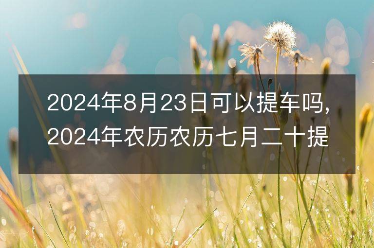 2024年8月23日可以提車嗎,2024年農(nóng)歷農(nóng)歷七月二十提車好不好,是好日子嗎