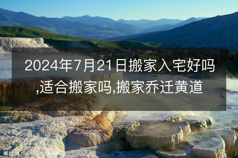 2024年7月21日搬家入宅好嗎,適合搬家嗎,搬家喬遷黃道吉日吉時