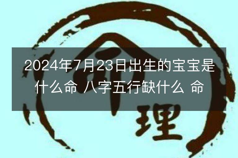 2024年7月23日出生的寶寶是什么命 八字五行缺什么 命好嗎