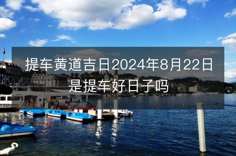 提車黃道吉日2024年8月22日是提車好日子嗎