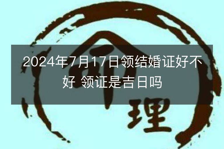 2024年7月17日領結婚證好不好 領證是吉日嗎