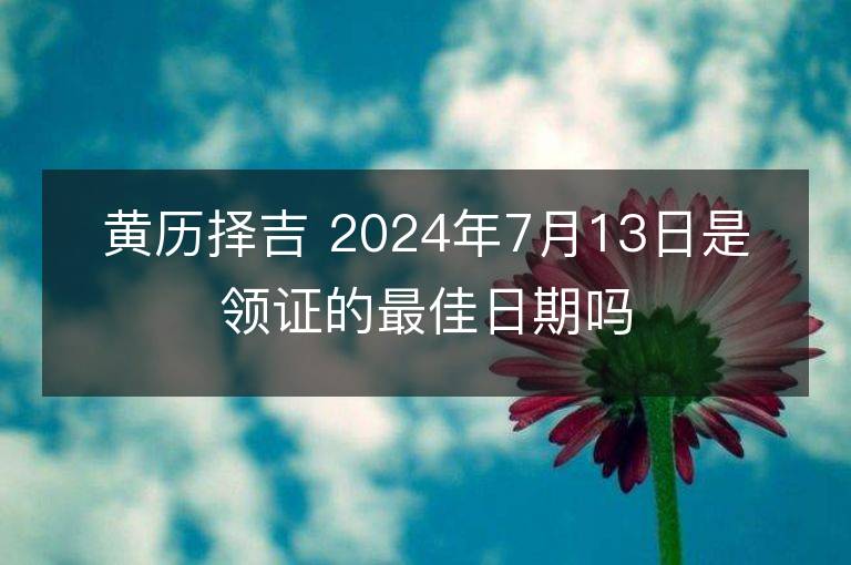 黃歷擇吉 2024年7月13日是領證的最佳日期嗎