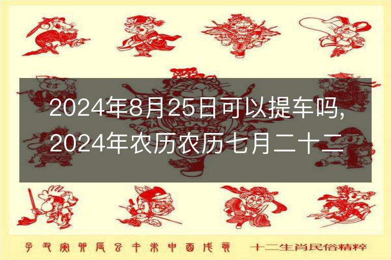 2024年8月25日可以提車嗎,2024年農歷農歷七月二十二提車好不好,是好日子嗎