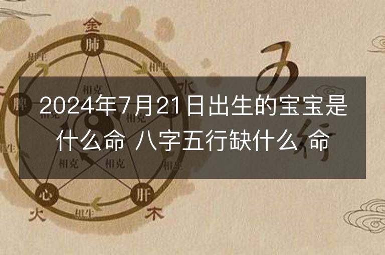 2024年7月21日出生的寶寶是什么命 八字五行缺什么 命好嗎