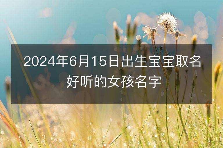 2024年6月15日出生寶寶取名 好聽的女孩名字