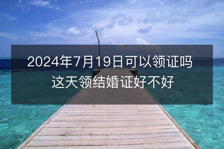 2024年7月19日可以領證嗎 這天領結婚證好不好