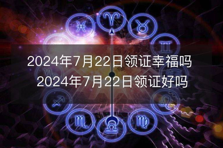 2024年7月22日領(lǐng)證幸福嗎 2024年7月22日領(lǐng)證好嗎