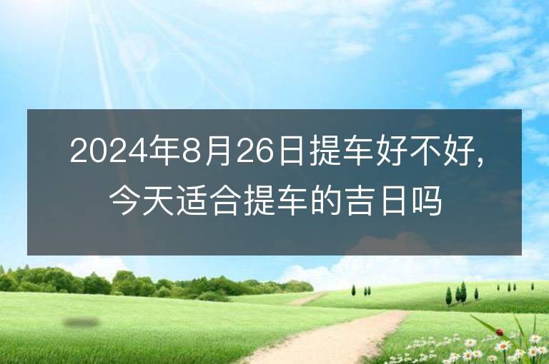 2024年8月26日提車好不好,今天適合提車的吉日嗎