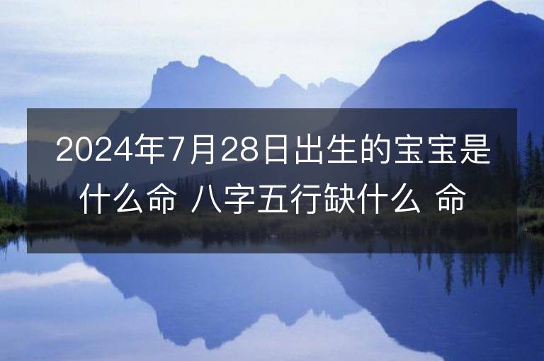 2024年7月28日出生的寶寶是什么命 八字五行缺什么 命好嗎