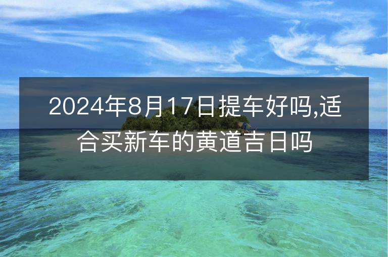 2024年8月17日提車好嗎,適合買新車的黃道吉日嗎