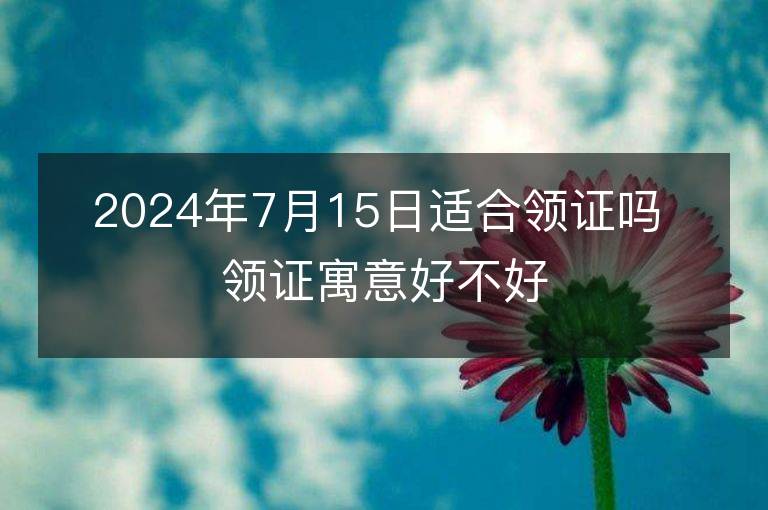 2024年7月15日適合領證嗎 領證寓意好不好