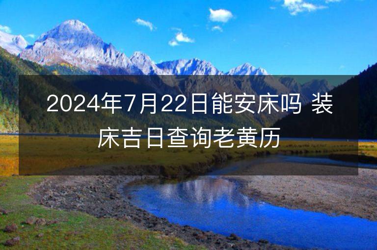 2024年7月22日能安床嗎 裝床吉日查詢老黃歷