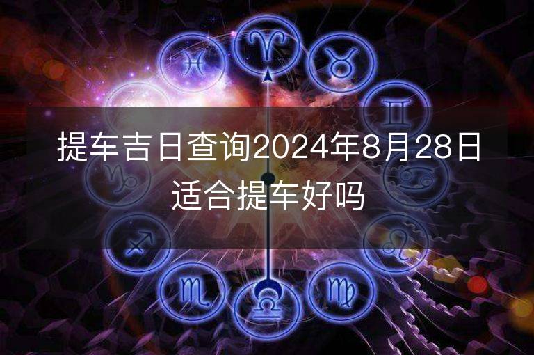 提車吉日查詢2024年8月28日適合提車好嗎