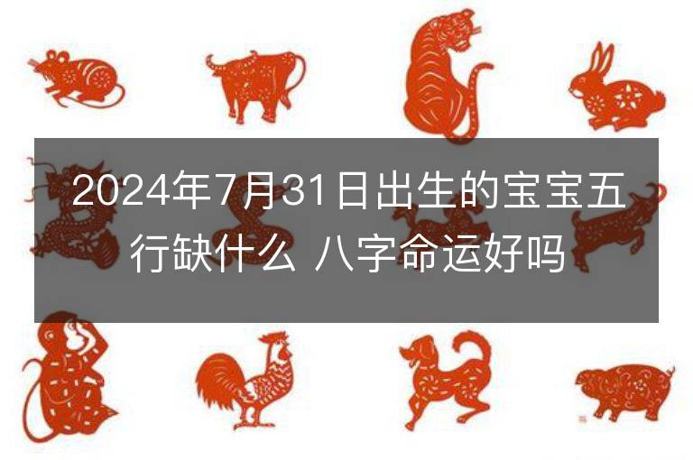 2024年7月31日出生的寶寶五行缺什么 八字命運好嗎