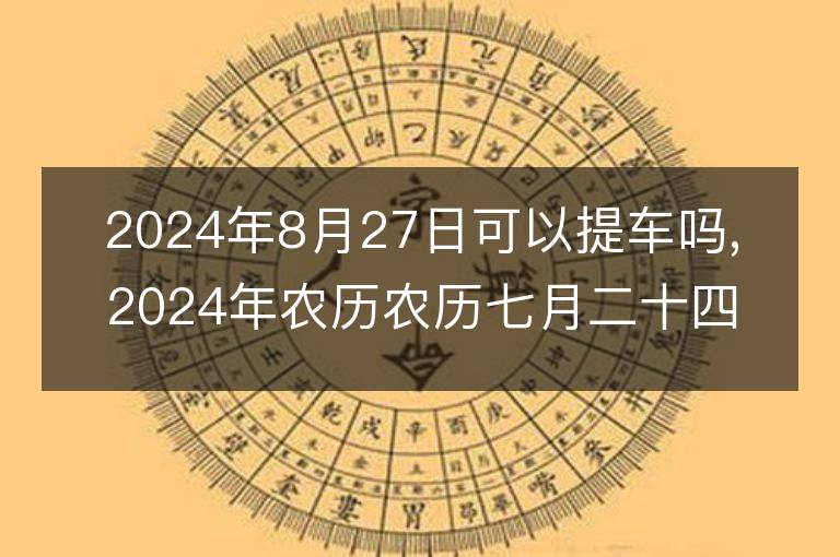 2024年8月27日可以提車嗎,2024年農歷農歷七月二十四提車好不好,是好日子嗎