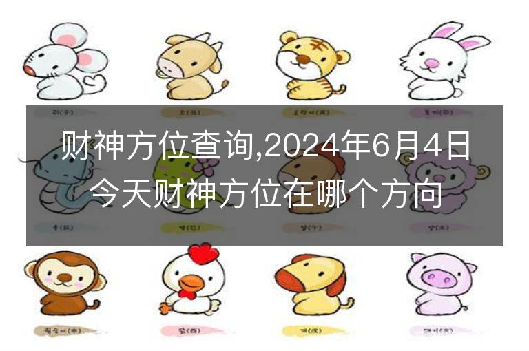 財神方位查詢,2024年6月4日今天財神方位在哪個方向