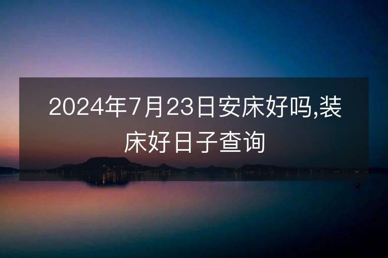 2024年7月23日安床好嗎,裝床好日子查詢