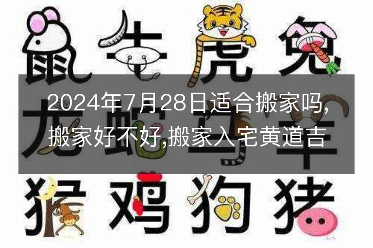 2024年7月28日適合搬家嗎,搬家好不好,搬家入宅黃道吉日吉時