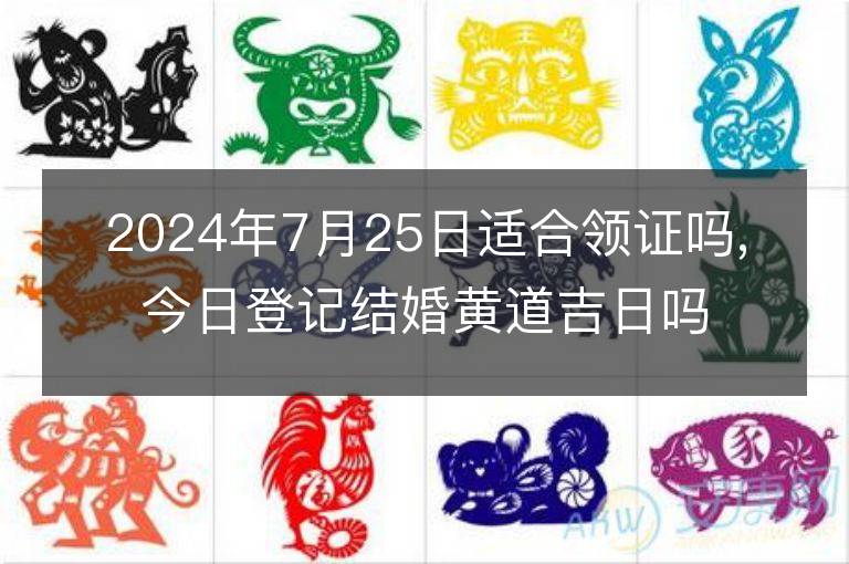 2024年7月25日適合領(lǐng)證嗎,今日登記結(jié)婚黃道吉日嗎