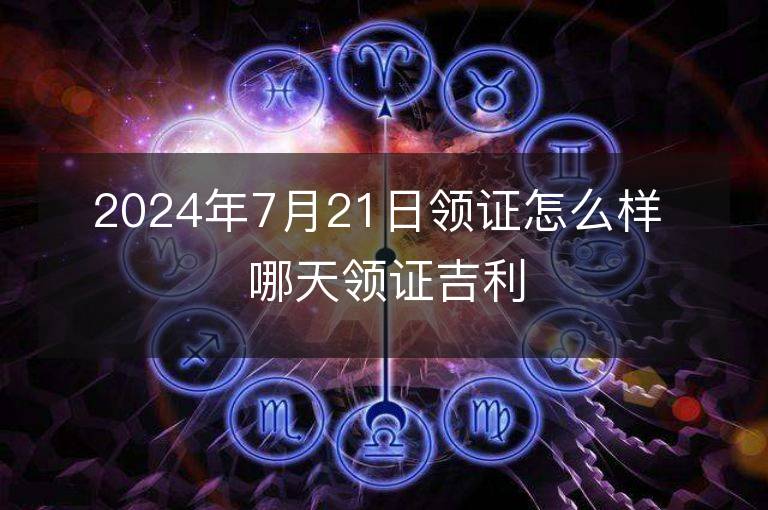 2024年7月21日領證怎么樣 哪天領證吉利