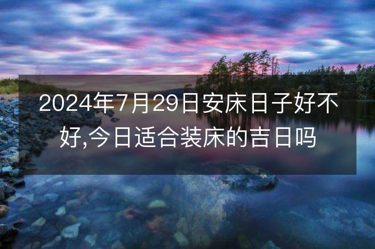 2024年7月29日安床日子好不好,今日適合裝床的吉日嗎