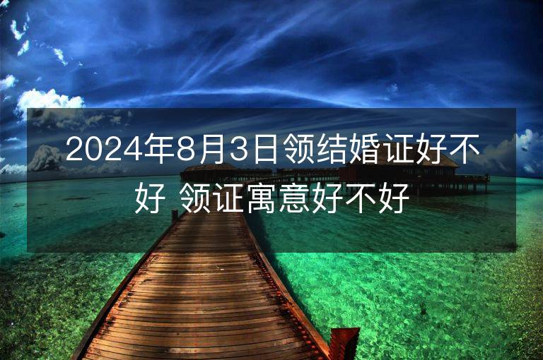 2024年8月3日領(lǐng)結(jié)婚證好不好 領(lǐng)證寓意好不好