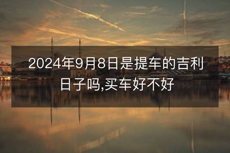 2024年9月8日是提車的吉利日子嗎,買車好不好