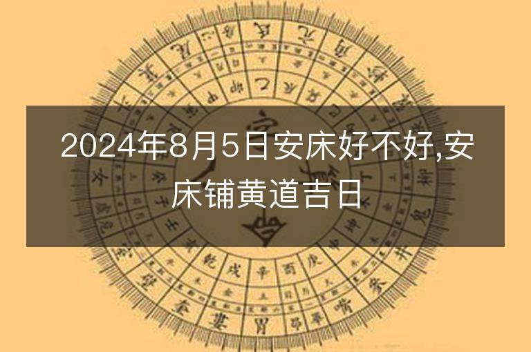 2024年8月5日安床好不好,安床鋪黃道吉日