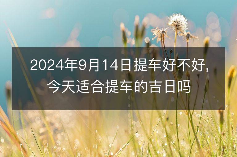 2024年9月14日提車好不好,今天適合提車的吉日嗎