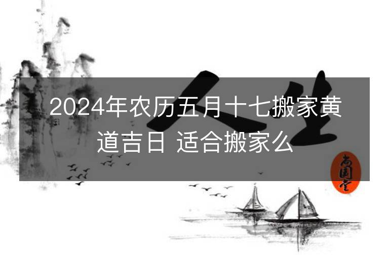 2024年農歷五月十七搬家黃道吉日 適合搬家么