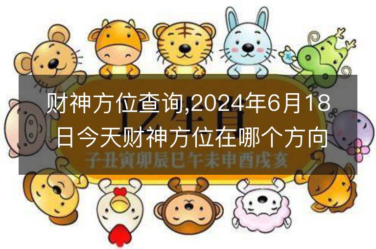 財神方位查詢,2024年6月18日今天財神方位在哪個方向