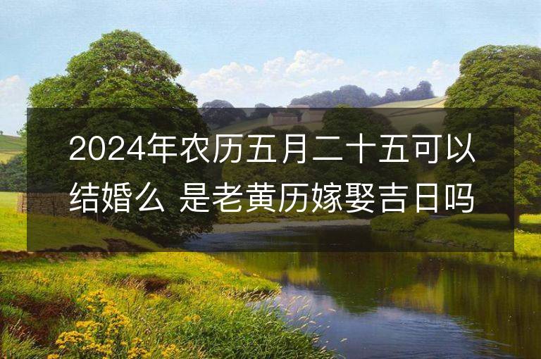 2024年農歷五月二十五可以結婚么 是老黃歷嫁娶吉日嗎