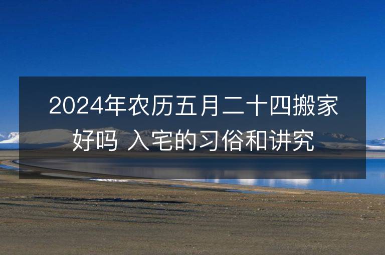 2024年農(nóng)歷五月二十四搬家好嗎 入宅的習(xí)俗和講究