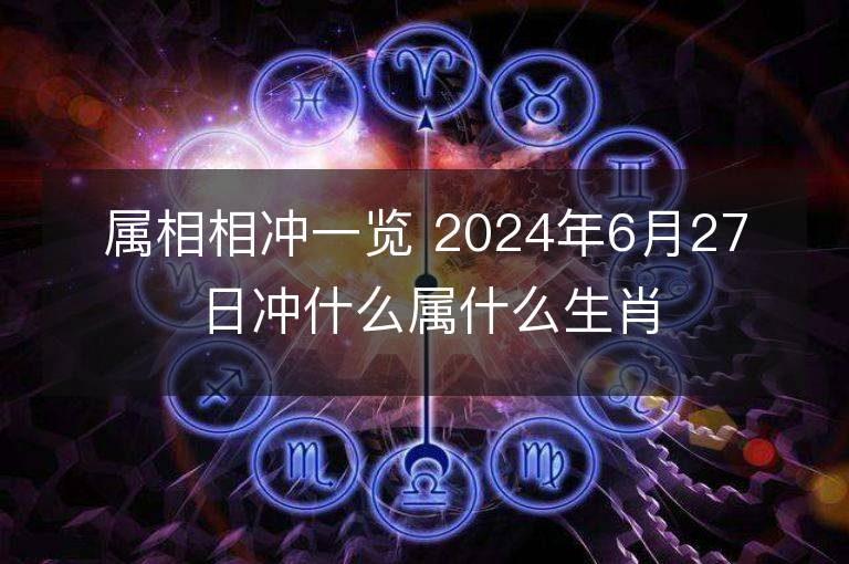 屬相相沖一覽 2024年6月27日沖什么屬什么生肖