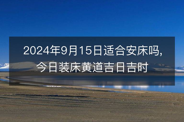 2024年9月15日適合安床嗎,今日裝床黃道吉日吉時(shí)