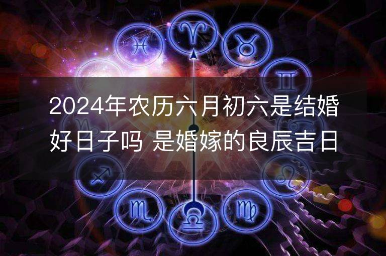 2024年農(nóng)歷六月初六是結(jié)婚好日子嗎 是婚嫁的良辰吉日嗎