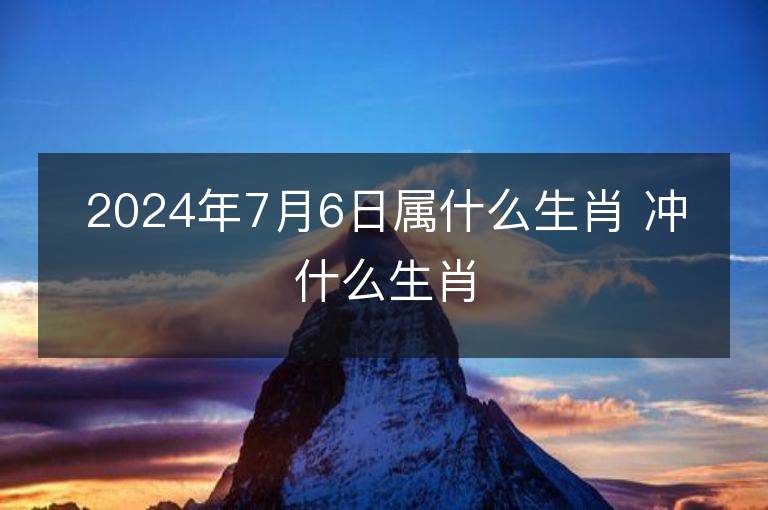 2024年7月6日屬什么生肖 沖什么生肖