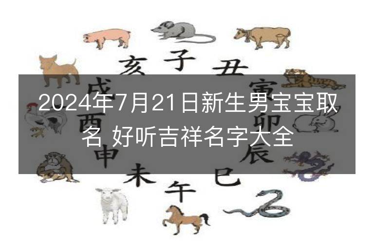 2024年7月21日新生男寶寶取名 好聽吉祥名字大全