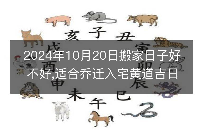 2024年10月20日搬家日子好不好,適合喬遷入宅黃道吉日