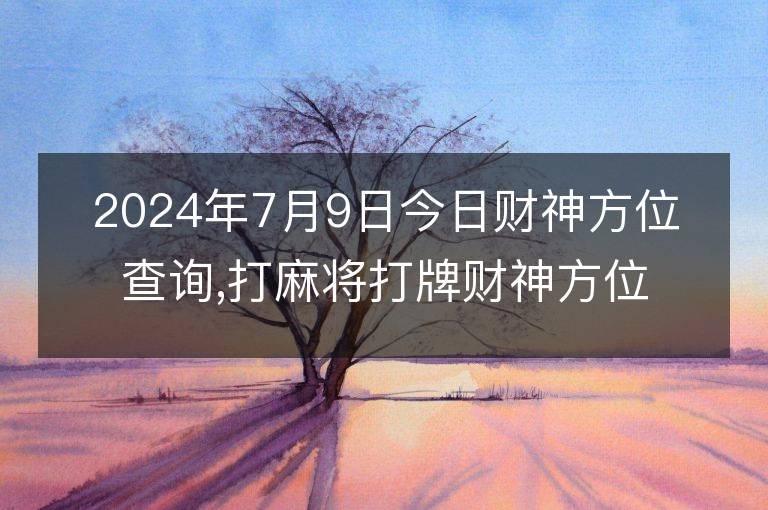 2024年7月9日今日財神方位查詢,打麻將打牌財神方位