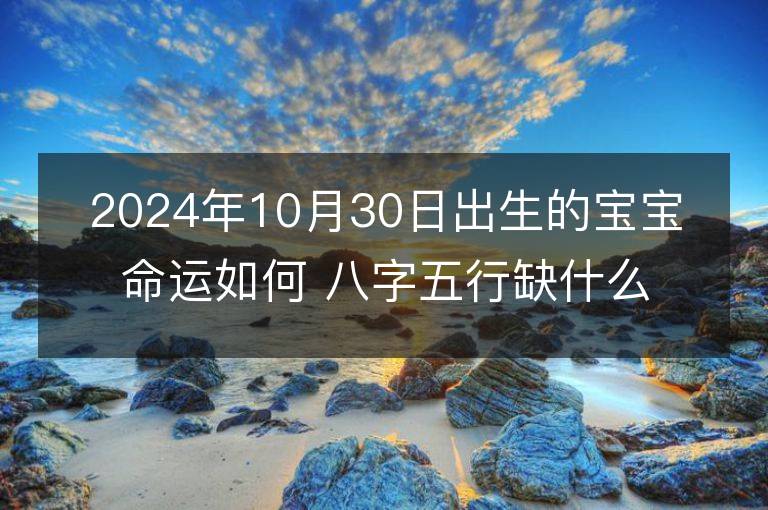 2024年10月30日出生的寶寶命運如何 八字五行缺什么