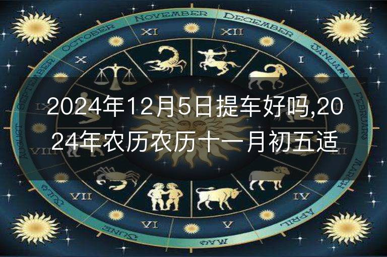 2024年12月5日提車好嗎,2024年農歷農歷十一月初五適合去提新車嗎