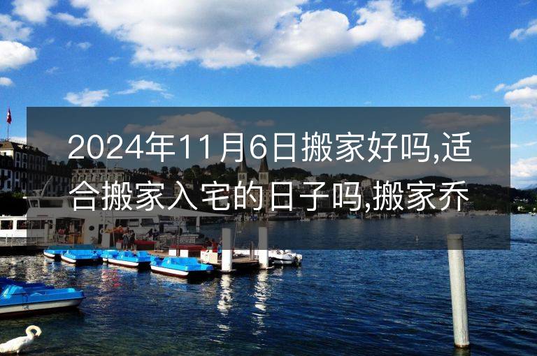 2024年11月6日搬家好嗎,適合搬家入宅的日子嗎,搬家喬遷黃道吉日查詢