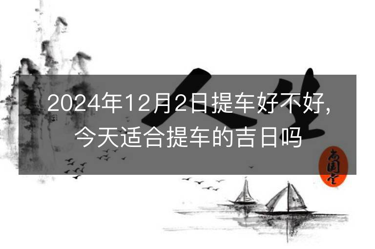 2024年12月2日提車好不好,今天適合提車的吉日嗎