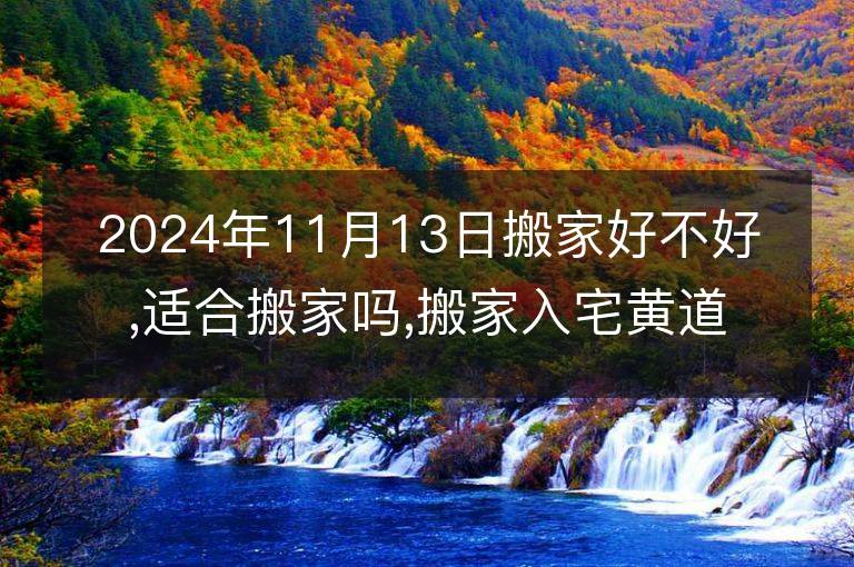 2024年11月13日搬家好不好,適合搬家嗎,搬家入宅黃道吉日