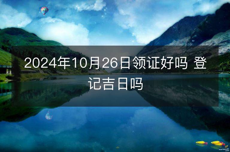 2024年10月26日領證好嗎 登記吉日嗎