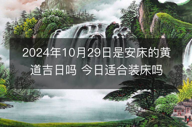 2024年10月29日是安床的黃道吉日嗎 今日適合裝床嗎