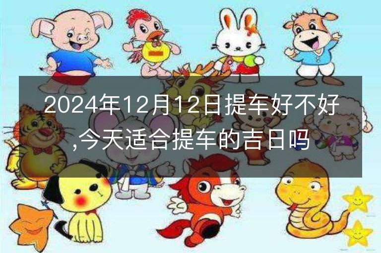 2024年12月12日提車好不好,今天適合提車的吉日嗎