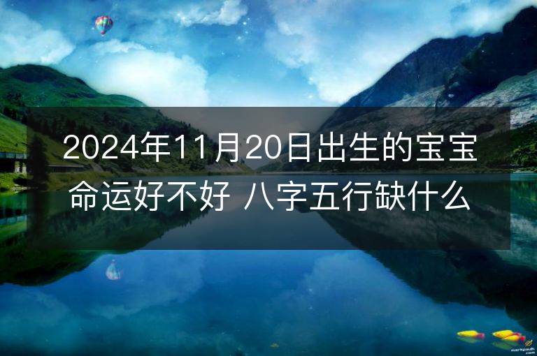 2024年11月20日出生的寶寶命運好不好 八字五行缺什么