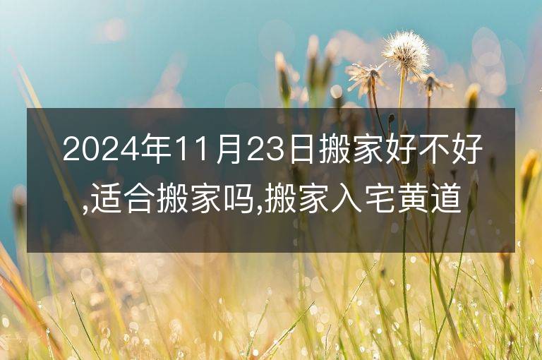 2024年11月23日搬家好不好,適合搬家嗎,搬家入宅黃道吉日